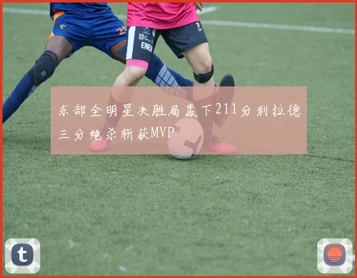 东部全明星决胜局轰下211分利拉德三分绝杀斩获MVP