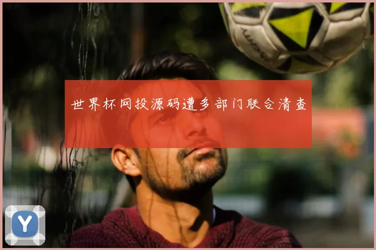 世界杯网投源码遭多部门联合清查