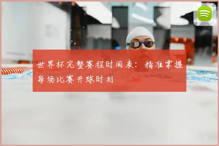世界杯完整赛程时间表:精准掌握每场比赛开球时刻