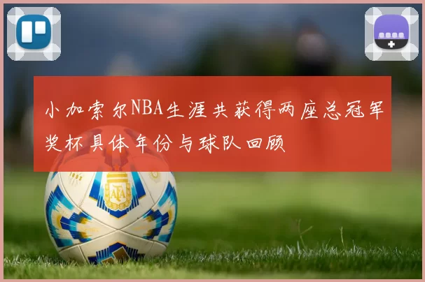 小加索尔NBA生涯共获得两座总冠军奖杯具体年份与球队回顾