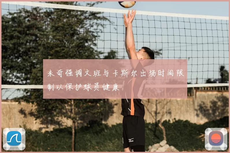 米奇强调文班与卡斯尔出场时间限制以保护球员健康