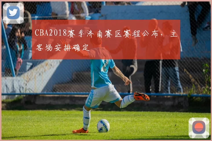 CBA2018赛季济南赛区赛程公布，主客场安排确定