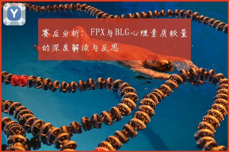赛后分析:FPX与BLG心理素质较量的深度解读与反思