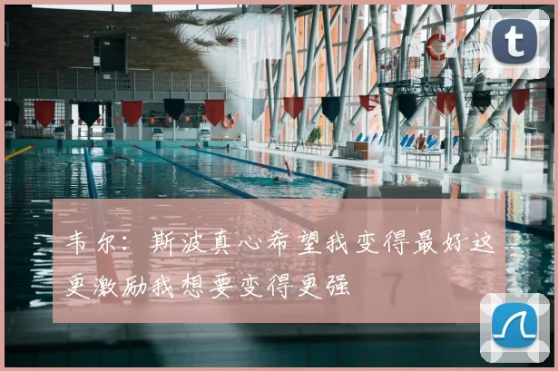 韦尔：斯波真心希望我变得最好这更激励我想要变得更强