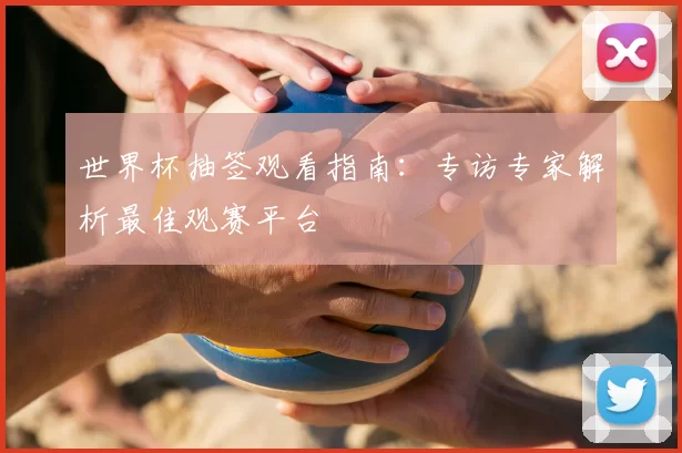 世界杯抽签观看指南:专访专家解析最佳观赛平台