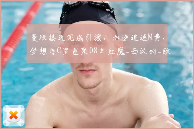 曼联接近完成引援，加速追逐M费，梦想与C罗重聚08年红魔_西汉姆_欧冠_阿森纳