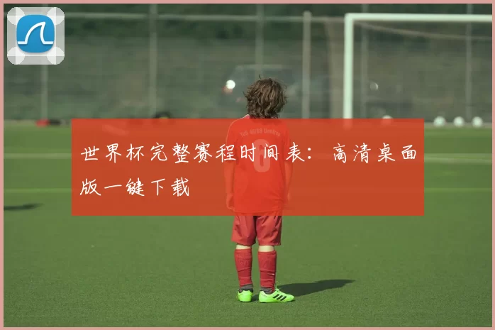 世界杯完整赛程时间表：高清桌面版一键下载