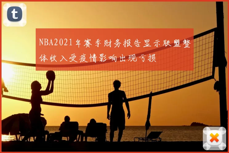 NBA2021年赛季财务报告显示联盟整体收入受疫情影响出现亏损