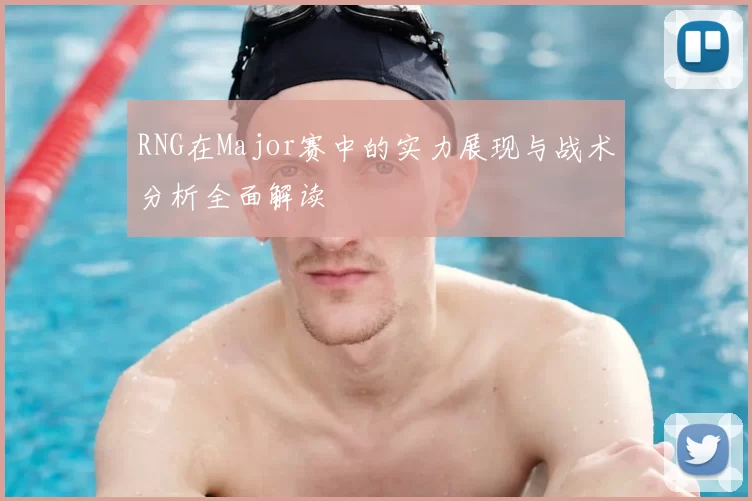 RNG在Major赛中的实力展现与战术分析全面解读