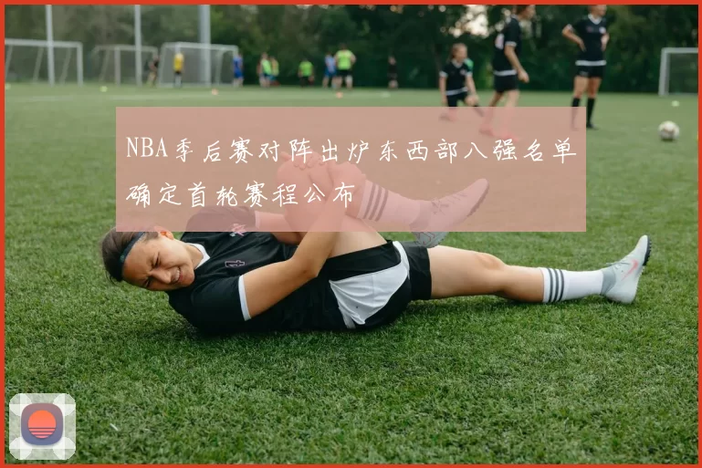 NBA季后赛对阵出炉东西部八强名单确定首轮赛程公布