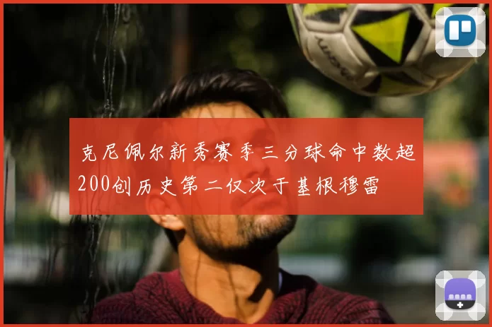 克尼佩尔新秀赛季三分球命中数超200创历史第二仅次于基根穆雷