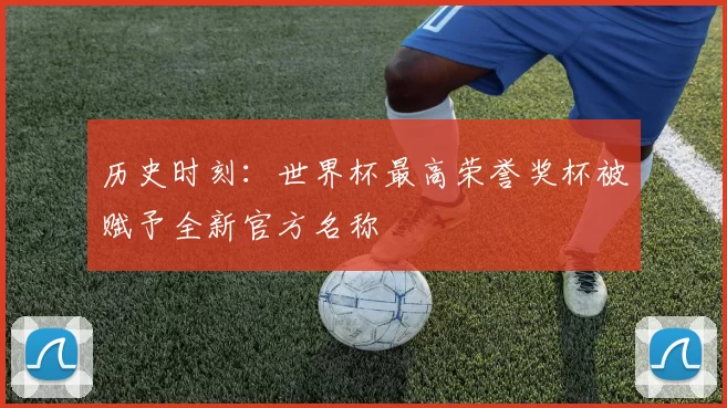 历史时刻：世界杯最高荣誉奖杯被赋予全新官方名称