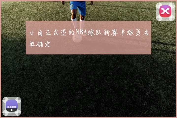 小南正式签约NBA球队新赛季球员名单确定