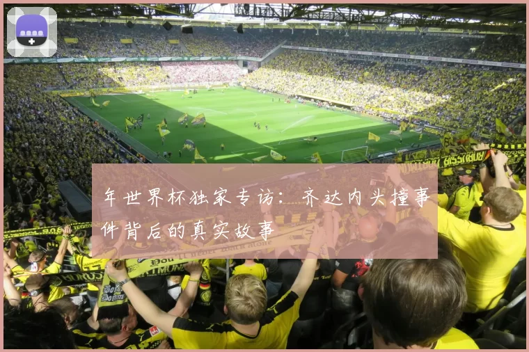 年世界杯独家专访：齐达内头撞事件背后的真实故事