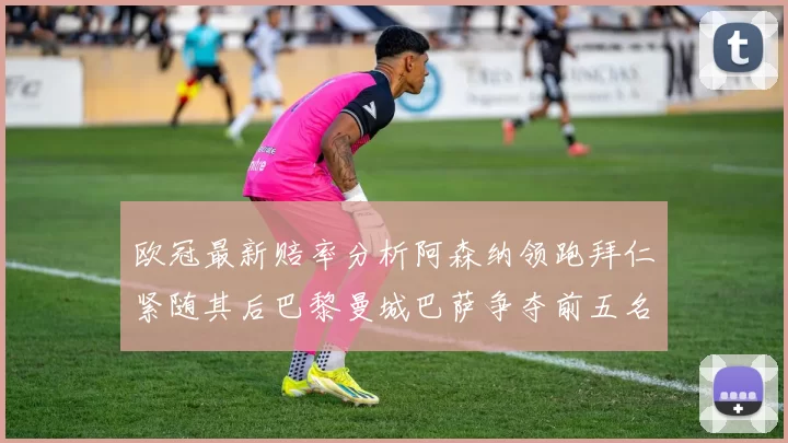 欧冠最新赔率分析阿森纳领跑拜仁紧随其后巴黎曼城巴萨争夺前五名