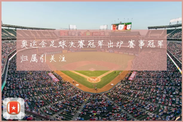 奥运会足球决赛冠军出炉 赛事冠军归属引关注