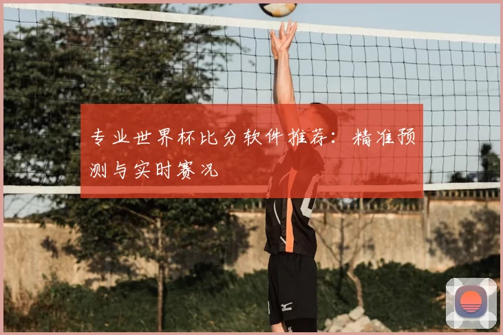 专业世界杯比分软件推荐:精准预测与实时赛况