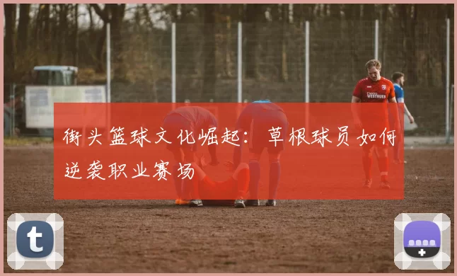 街头篮球文化崛起：草根球员如何逆袭职业赛场