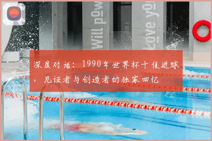深度对话:1990年世界杯十佳进球,见证者与创造者的独家回忆