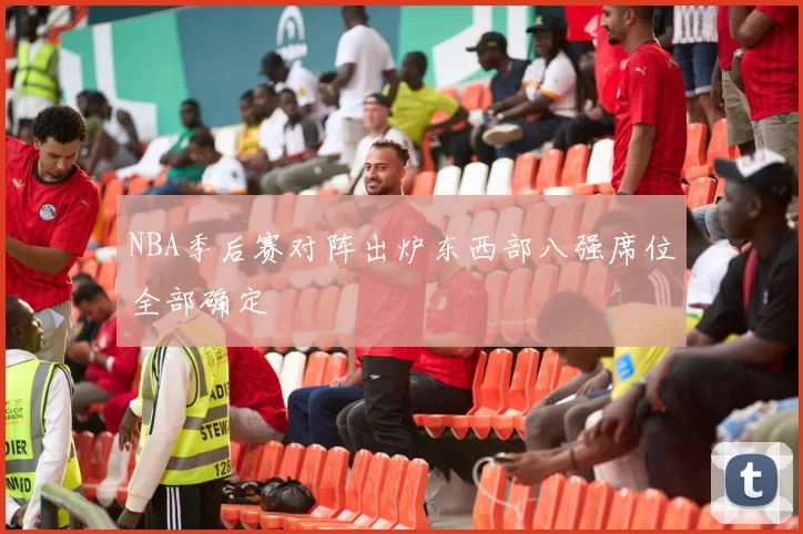 NBA季后赛对阵出炉东西部八强席位全部确定