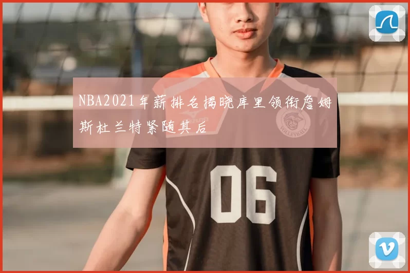 NBA2021年薪排名揭晓库里领衔詹姆斯杜兰特紧随其后