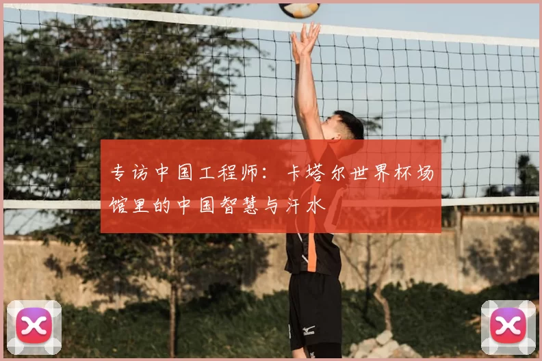 专访中国工程师:卡塔尔世界杯场馆里的中国智慧与汗水