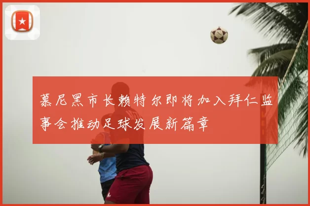 慕尼黑市长赖特尔即将加入拜仁监事会推动足球发展新篇章
