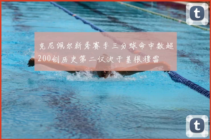 克尼佩尔新秀赛季三分球命中数超200创历史第二仅次于基根穆雷