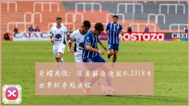 荣耀再现：深度解读德国队2018年世界杯夺冠历程
