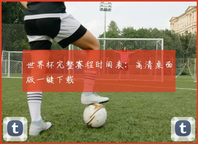 世界杯完整赛程时间表：高清桌面版一键下载