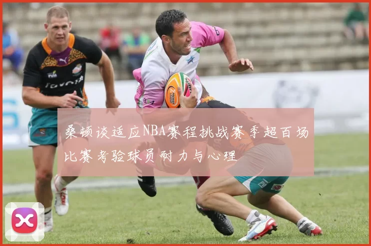 桑顿谈适应NBA赛程挑战赛季超百场比赛考验球员耐力与心理