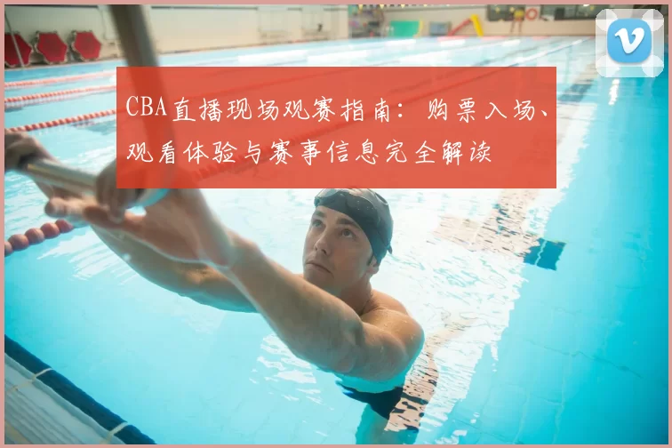 CBA直播现场观赛指南：购票入场、观看体验与赛事信息完全解读