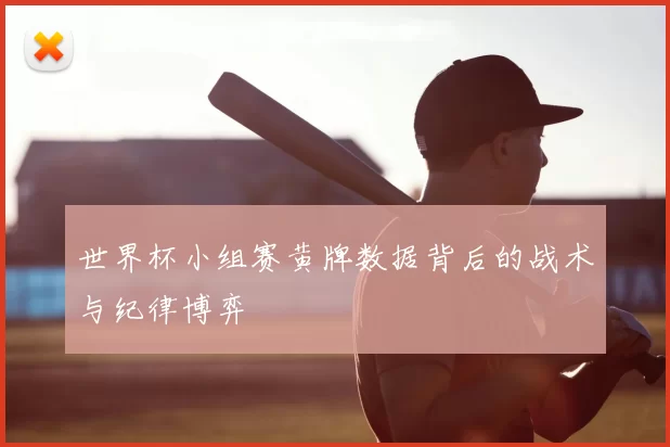 世界杯小组赛黄牌数据背后的战术与纪律博弈