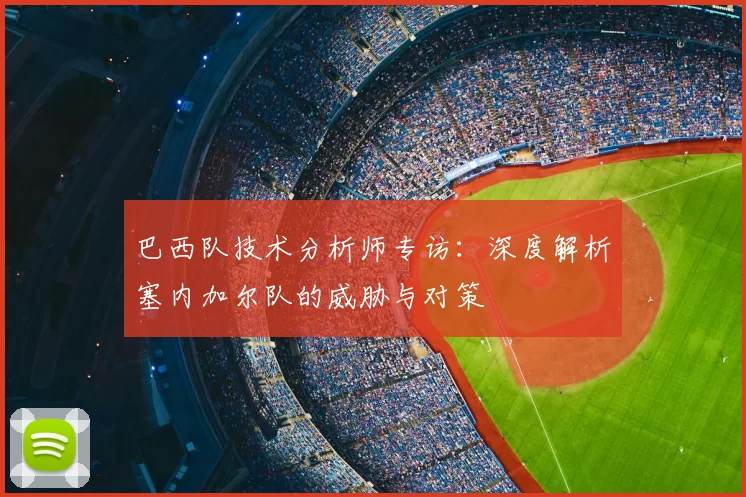 巴西队技术分析师专访:深度解析塞内加尔队的威胁与对策