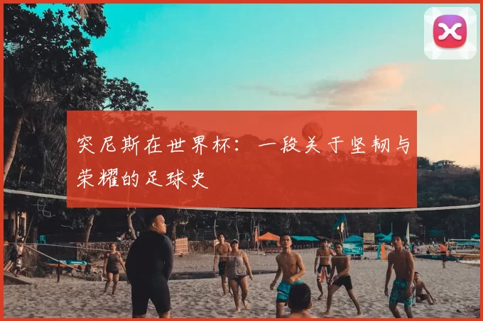 突尼斯在世界杯:一段关于坚韧与荣耀的足球史