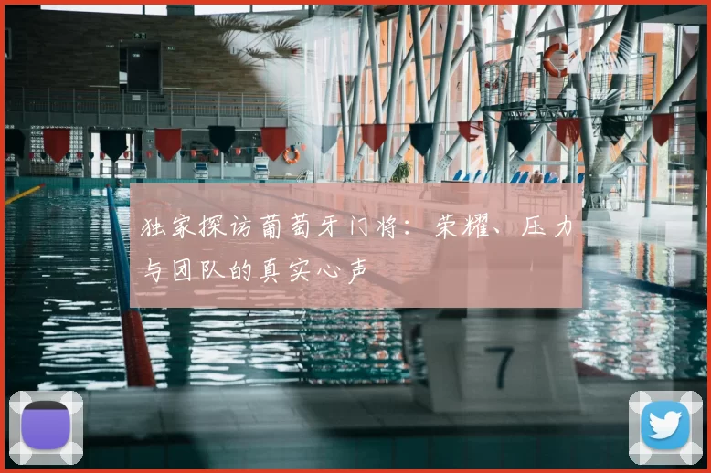 独家探访葡萄牙门将:荣耀、压力与团队的真实心声