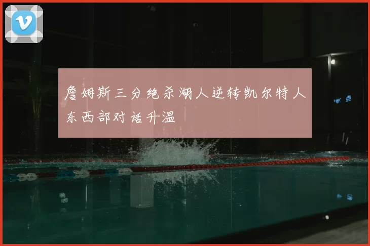 詹姆斯三分绝杀湖人逆转凯尔特人东西部对话升温