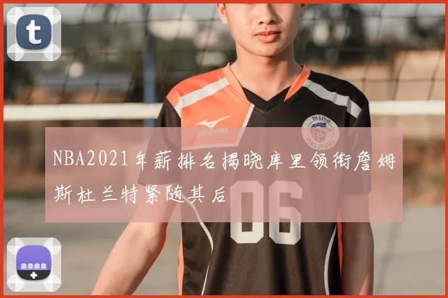 NBA2021年薪排名揭晓库里领衔詹姆斯杜兰特紧随其后