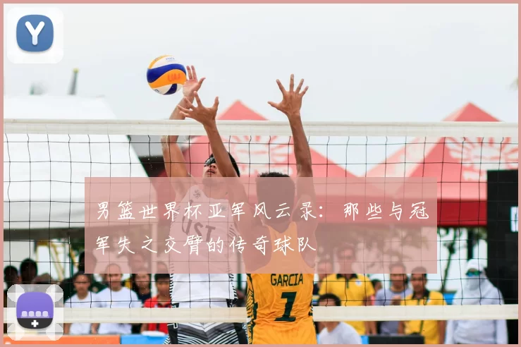 男篮世界杯亚军风云录:那些与冠军失之交臂的传奇球队