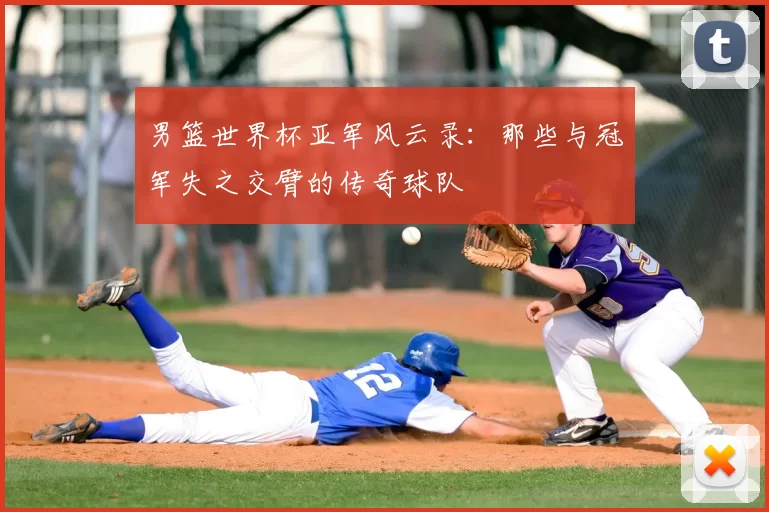 男篮世界杯亚军风云录:那些与冠军失之交臂的传奇球队