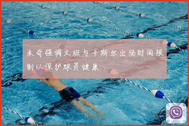 米奇强调文班与卡斯尔出场时间限制以保护球员健康