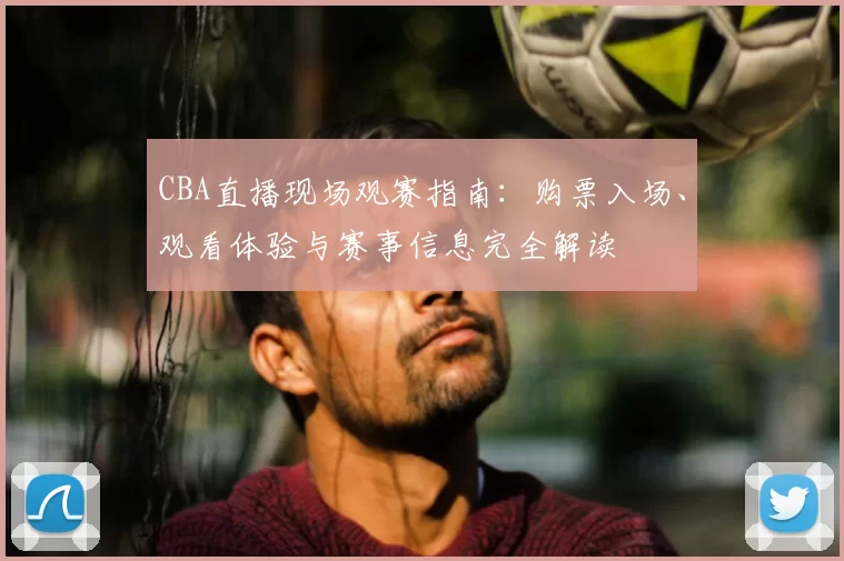CBA直播现场观赛指南：购票入场、观看体验与赛事信息完全解读