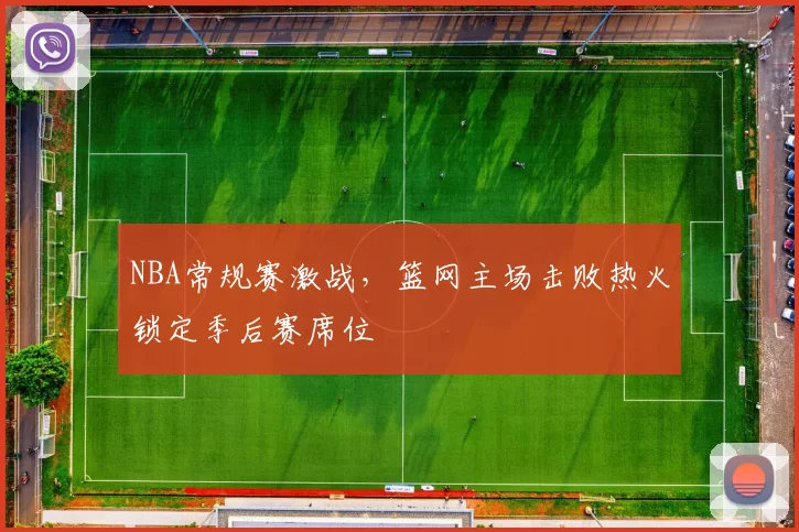 NBA常规赛激战,篮网主场击败热火锁定季后赛席位