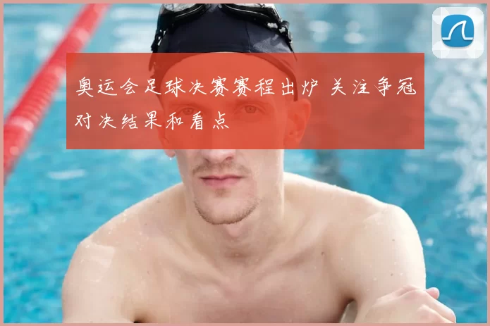 奥运会足球决赛赛程出炉 关注争冠对决结果和看点