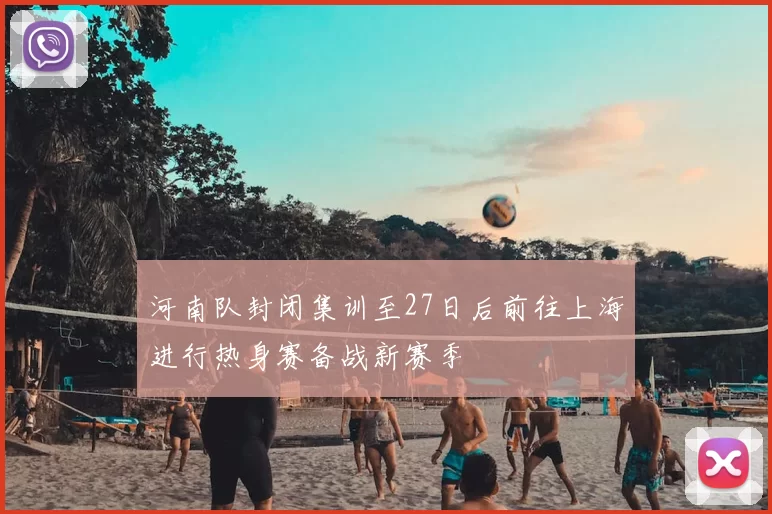 河南队封闭集训至27日后前往上海进行热身赛备战新赛季