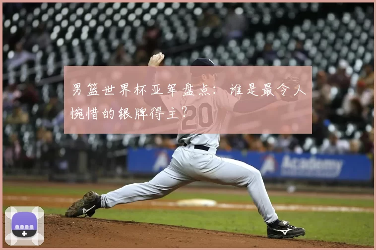 男篮世界杯亚军盘点:谁是最令人惋惜的银牌得主?