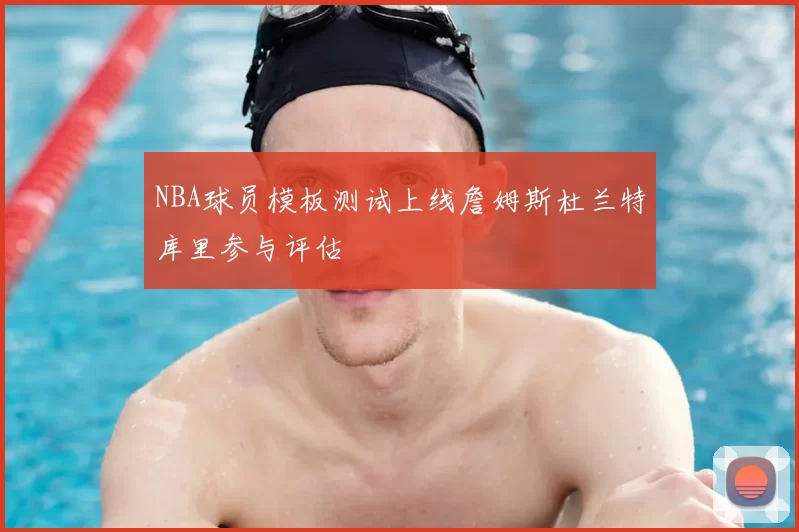NBA球员模板测试上线詹姆斯杜兰特库里参与评估