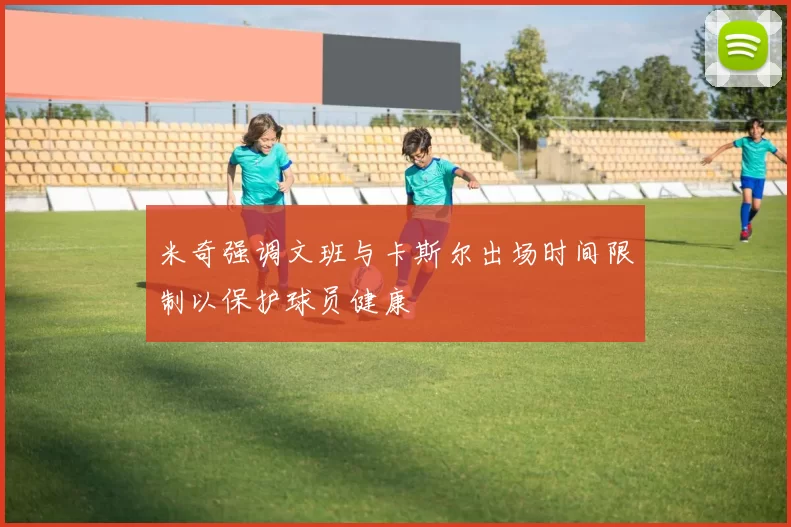 米奇强调文班与卡斯尔出场时间限制以保护球员健康