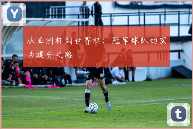 从亚洲杯到世界杯:冠军球队的实力提升之路