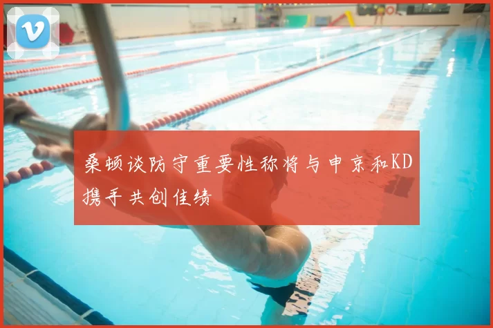 桑顿谈防守重要性称将与申京和KD携手共创佳绩